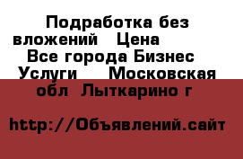 Подработка без вложений › Цена ­ 1 000 - Все города Бизнес » Услуги   . Московская обл.,Лыткарино г.